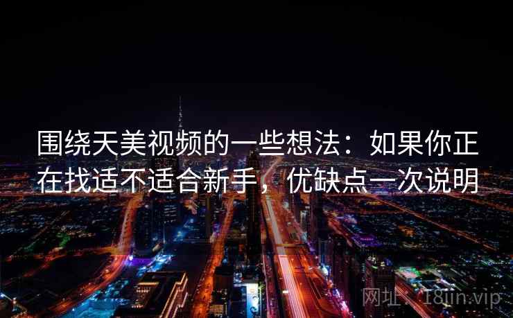 围绕天美视频的一些想法：如果你正在找适不适合新手，优缺点一次说明