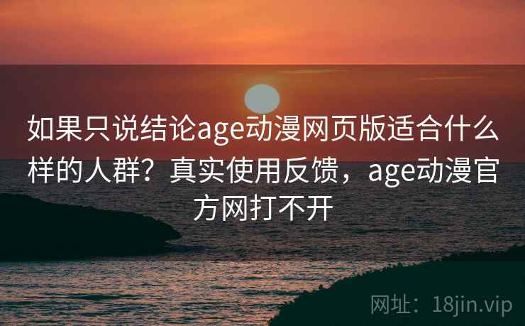 如果只说结论age动漫网页版适合什么样的人群？真实使用反馈，age动漫官方网打不开