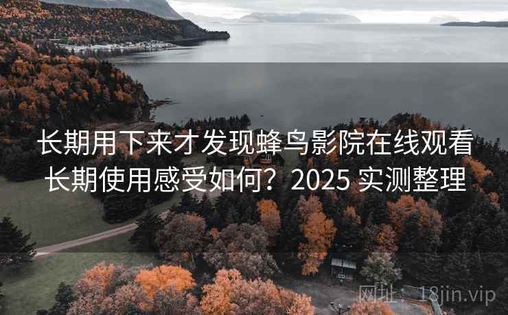 长期用下来才发现蜂鸟影院在线观看长期使用感受如何？2025 实测整理