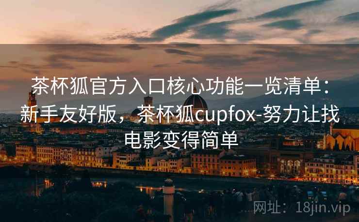 茶杯狐官方入口核心功能一览清单:新手友好版,茶杯狐cupfox-努力让找电影变得简单 茶杯狐官方入口核心功能一览清单:新手友好版,茶杯狐cupfox-努力让找电影变得简单