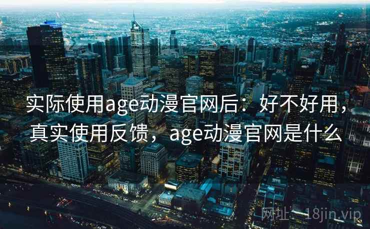 实际使用age动漫官网后：好不好用，真实使用反馈，age动漫官网是什么
