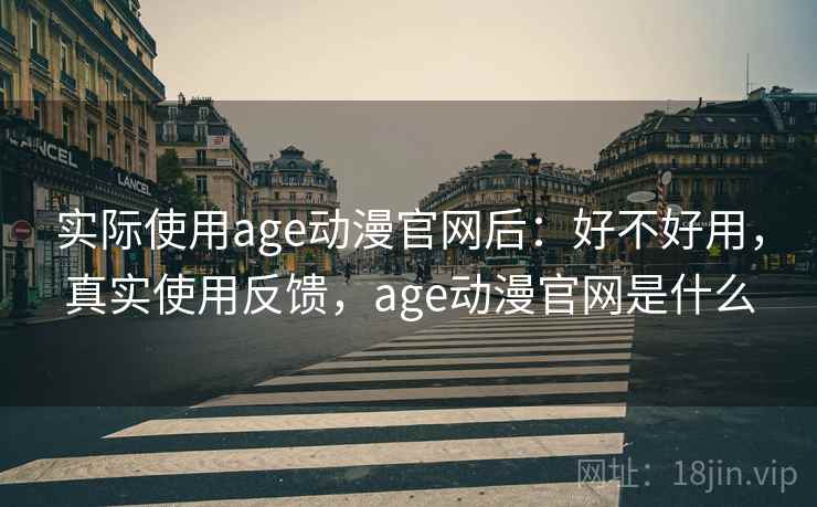 实际使用age动漫官网后：好不好用，真实使用反馈，age动漫官网是什么