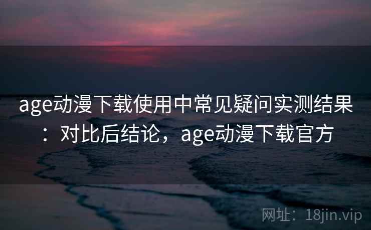 age动漫下载使用中常见疑问实测结果:对比后结论,age动漫下载官方 age动漫下载使用中常见疑问实测结果:对比后结论,age动漫下载官方