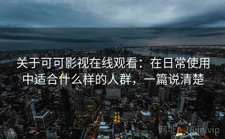 关于可可影视在线观看:在日常使用中适合什么样的人群,一篇说清楚 关于可可影视在线观看:在日常使用中适合什么样的人群,一篇说清楚