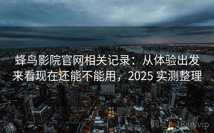 蜂鸟影院官网相关记录：从体验出发来看现在还能不能用，2025 实测整理