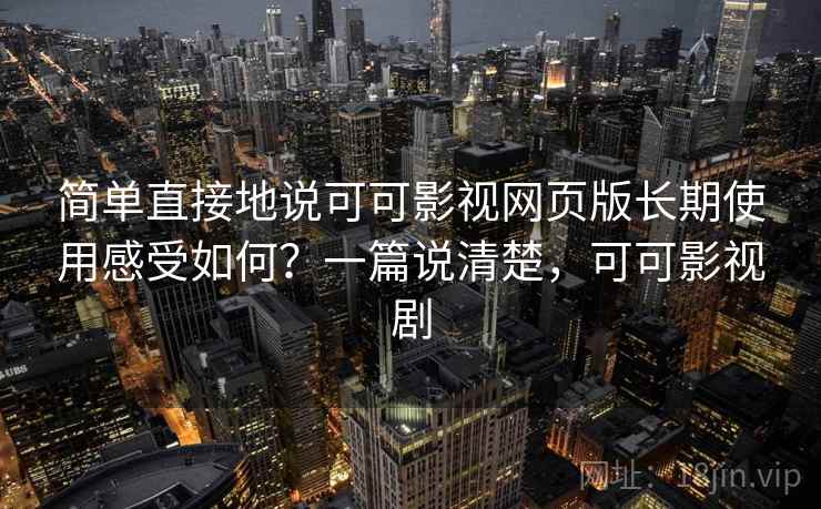 简单直接地说可可影视网页版长期使用感受如何？一篇说清楚，可可影视剧