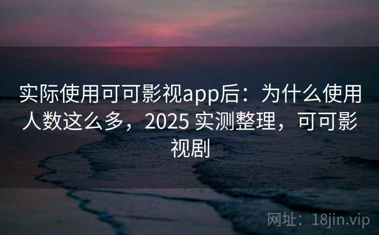 实际使用可可影视app后:为什么使用人数这么多,2025 实测整理,可可影视剧 实际使用可可影视app后:为什么使用人数这么多,2025 实测整理,可可影视剧