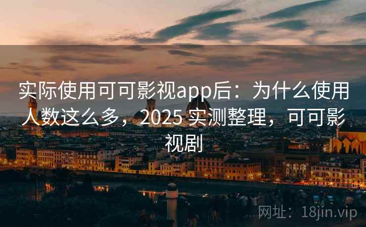 实际使用可可影视app后:为什么使用人数这么多,2025 实测整理,可可影视剧 实际使用可可影视app后:为什么使用人数这么多,2025 实测整理,可可影视剧