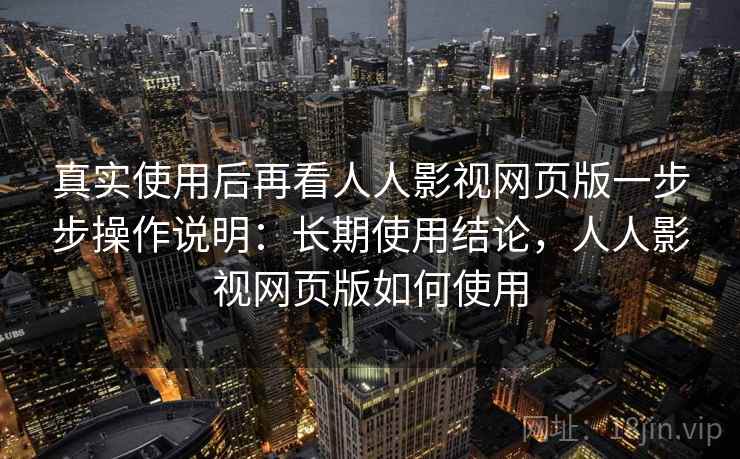 真实使用后再看人人影视网页版一步步操作说明：长期使用结论，人人影视网页版如何使用