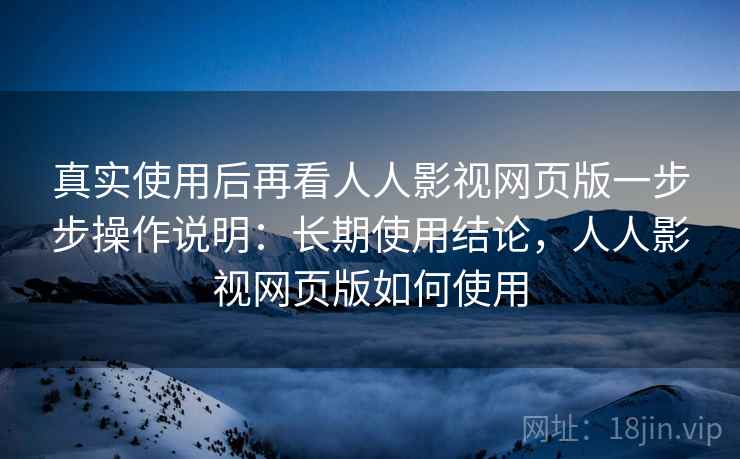 真实使用后再看人人影视网页版一步步操作说明：长期使用结论，人人影视网页版如何使用