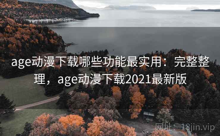 age动漫下载哪些功能最实用：完整整理，age动漫下载2021最新版