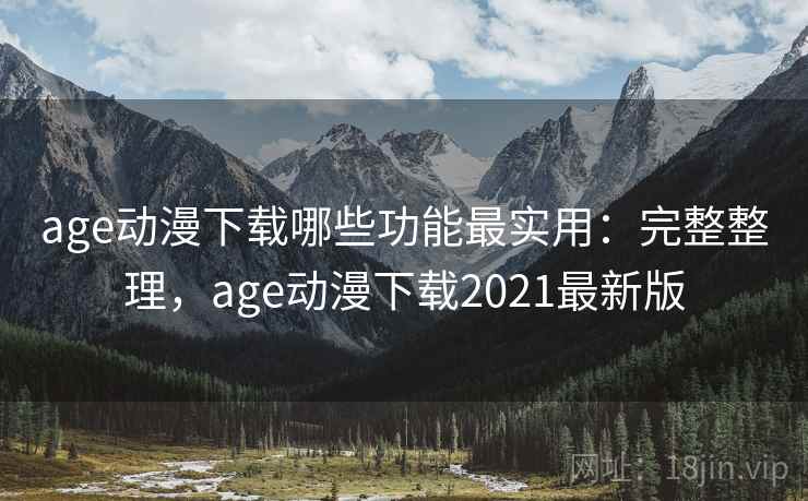 age动漫下载哪些功能最实用：完整整理，age动漫下载2021最新版