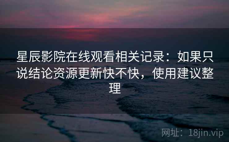 星辰影院在线观看相关记录:如果只说结论资源更新快不快,使用建议整理 星辰影院在线观看相关记录:如果只说结论资源更新快不快,使用建议整理