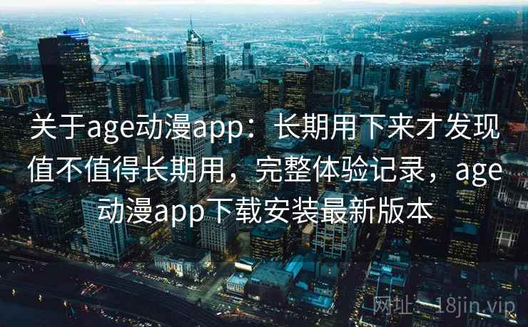 关于age动漫app：长期用下来才发现值不值得长期用，完整体验记录，age动漫app下载安装最新版本