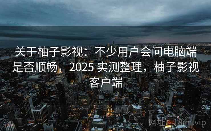 关于柚子影视：不少用户会问电脑端是否顺畅，2025 实测整理，柚子影视客户端