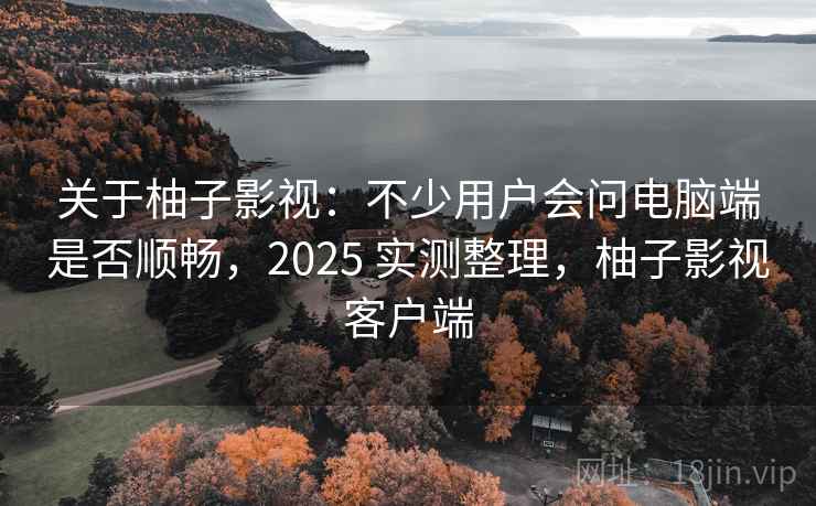 关于柚子影视:不少用户会问电脑端是否顺畅,2025 实测整理,柚子影视客户端 关于柚子影视:不少用户会问电脑端是否顺畅,2025 实测整理,柚子影视客户端