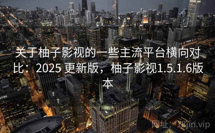 关于柚子影视的一些主流平台横向对比：2025 更新版，柚子影视1.5.1.6版本
