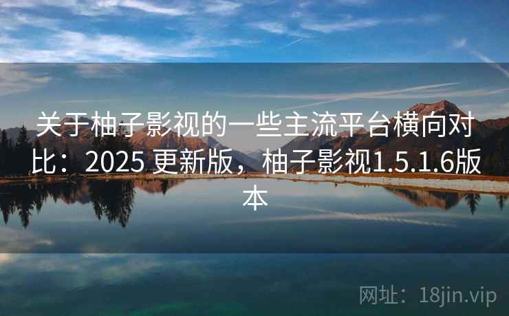 关于柚子影视的一些主流平台横向对比：2025 更新版，柚子影视1.5.1.6版本