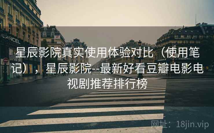 星辰影院真实使用体验对比（使用笔记），星辰影院--最新好看豆瓣电影电视剧推荐排行榜