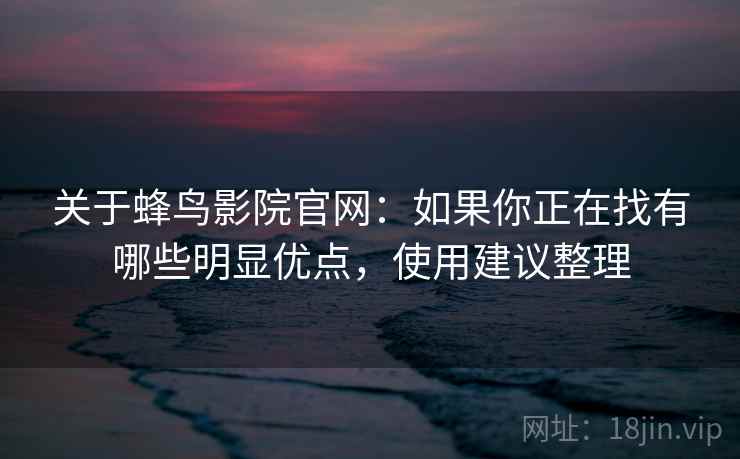 关于蜂鸟影院官网：如果你正在找有哪些明显优点，使用建议整理
