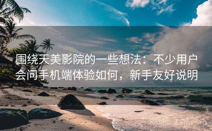 围绕天美影院的一些想法：不少用户会问手机端体验如何，新手友好说明
