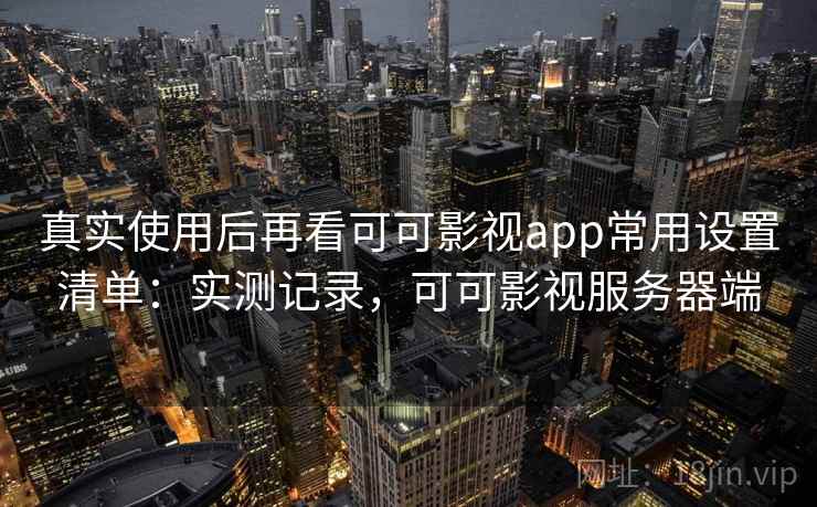 真实使用后再看可可影视app常用设置清单：实测记录，可可影视服务器端