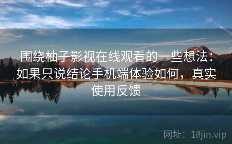 围绕柚子影视在线观看的一些想法：如果只说结论手机端体验如何，真实使用反馈