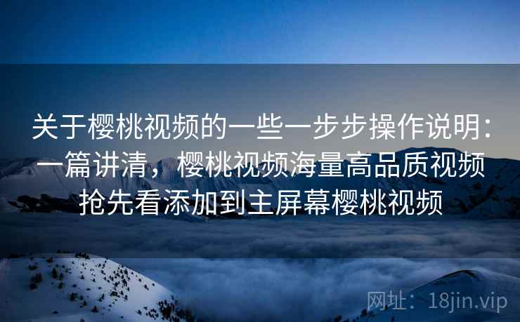 关于樱桃视频的一些一步步操作说明：一篇讲清，樱桃视频海量高品质视频抢先看添加到主屏幕樱桃视频