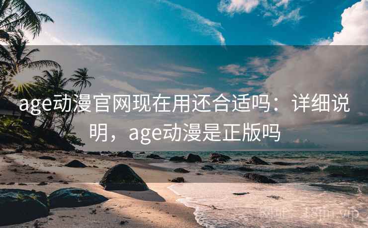 age动漫官网现在用还合适吗：详细说明，age动漫是正版吗
