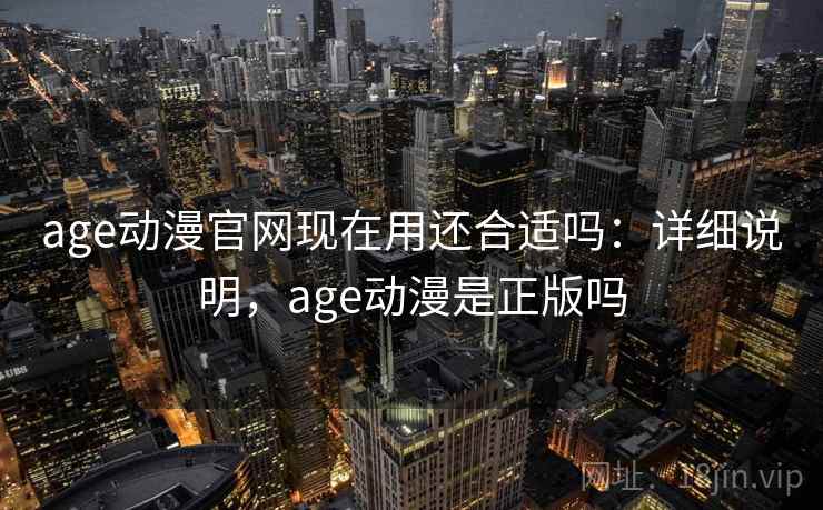 age动漫官网现在用还合适吗:详细说明,age动漫是正版吗 age动漫官网现在用还合适吗:详细说明,age动漫是正版吗
