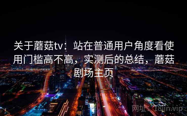 关于蘑菇tv:站在普通用户角度看使用门槛高不高,实测后的总结,蘑菇剧场主页 关于蘑菇tv:站在普通用户角度看使用门槛高不高,实测后的总结,蘑菇剧场主页