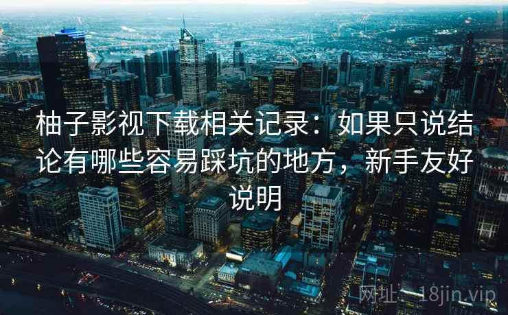 柚子影视下载相关记录：如果只说结论有哪些容易踩坑的地方，新手友好说明