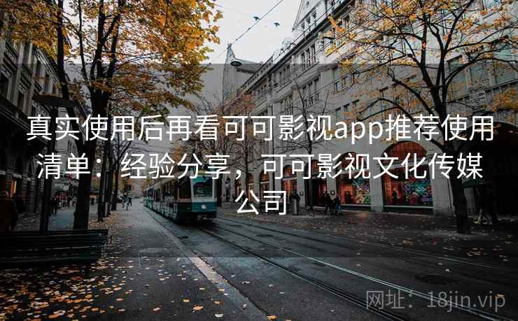 真实使用后再看可可影视app推荐使用清单：经验分享，可可影视文化传媒公司
