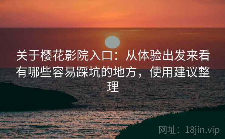 关于樱花影院入口：从体验出发来看有哪些容易踩坑的地方，使用建议整理