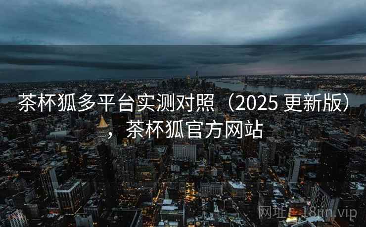 茶杯狐多平台实测对照（2025 更新版），茶杯狐官方网站