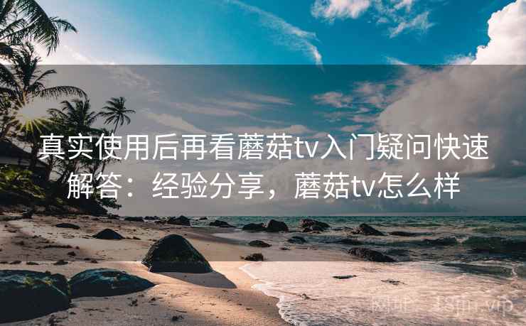 真实使用后再看蘑菇tv入门疑问快速解答：经验分享，蘑菇tv怎么样