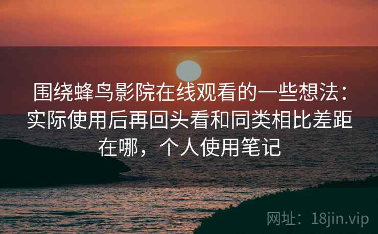 围绕蜂鸟影院在线观看的一些想法:实际使用后再回头看和同类相比差距在哪,个人使用笔记 围绕蜂鸟影院在线观看的一些想法:实际使用后再回头看和同类相比差距在哪,个人使用笔记