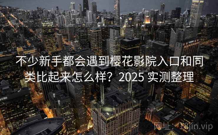 不少新手都会遇到樱花影院入口和同类比起来怎么样?2025 实测整理 不少新手都会遇到樱花影院入口和同类比起来怎么样?2025 实测整理
