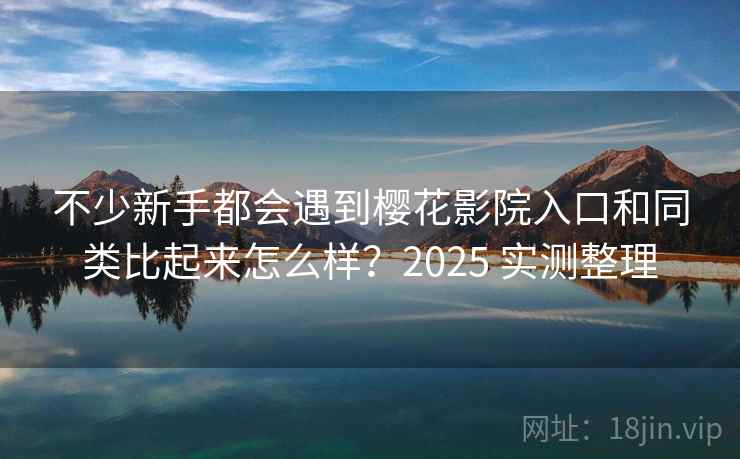 不少新手都会遇到樱花影院入口和同类比起来怎么样?2025 实测整理 不少新手都会遇到樱花影院入口和同类比起来怎么样?2025 实测整理