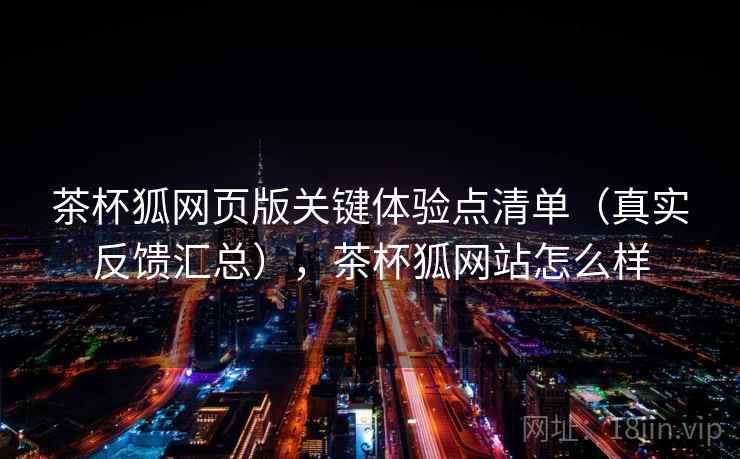 茶杯狐网页版关键体验点清单(真实反馈汇总),茶杯狐网站怎么样 茶杯狐网页版关键体验点清单(真实反馈汇总),茶杯狐网站怎么样