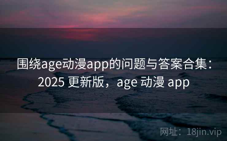 围绕age动漫app的问题与答案合集：2025 更新版，age 动漫 app