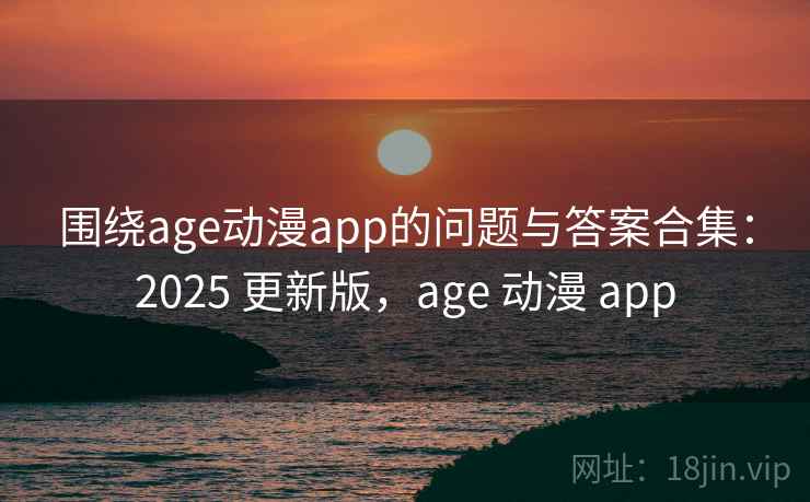 围绕age动漫app的问题与答案合集：2025 更新版，age 动漫 app