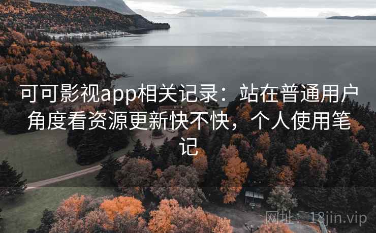 可可影视app相关记录：站在普通用户角度看资源更新快不快，个人使用笔记