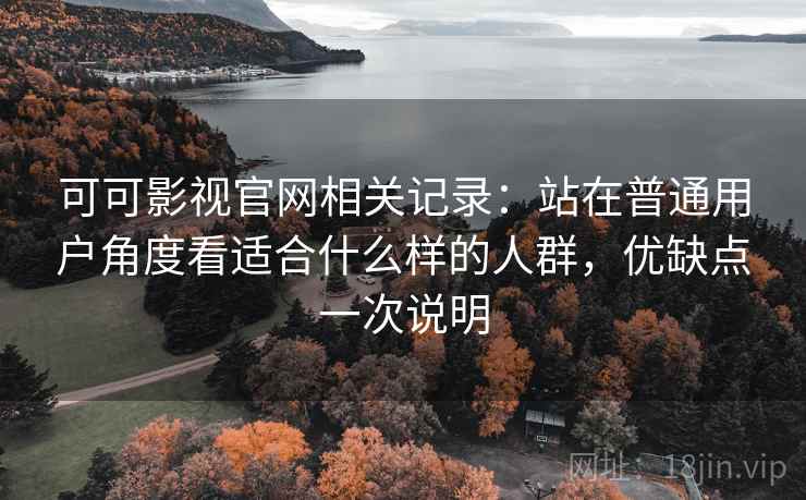 可可影视官网相关记录：站在普通用户角度看适合什么样的人群，优缺点一次说明