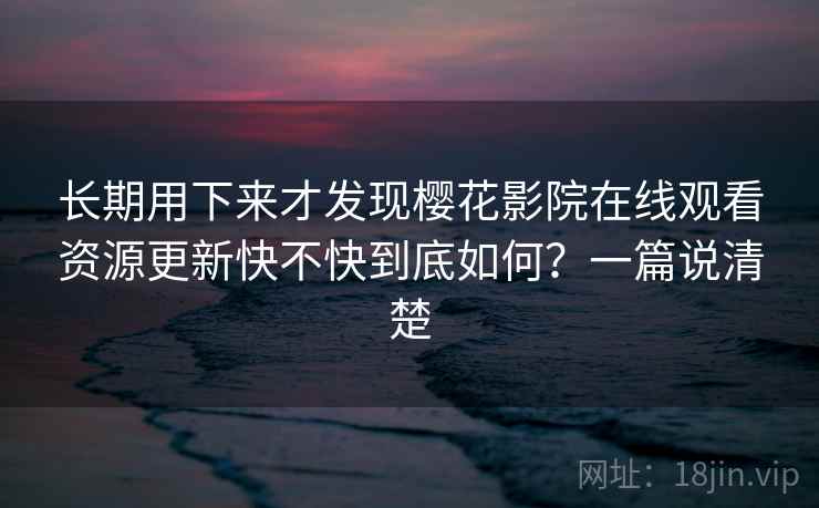 长期用下来才发现樱花影院在线观看资源更新快不快到底如何？一篇说清楚