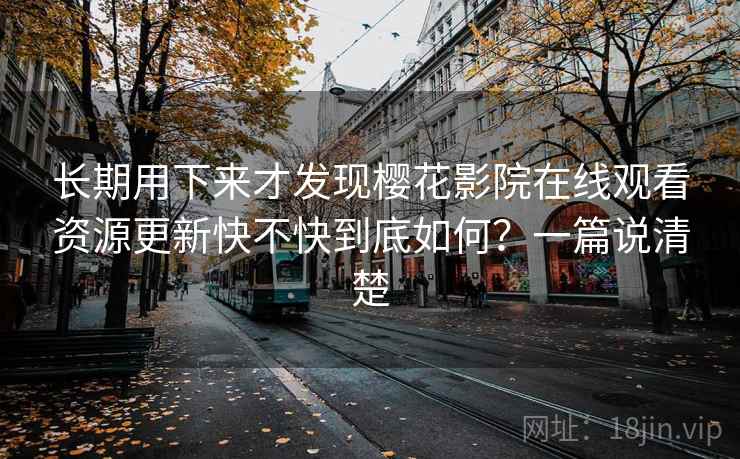 长期用下来才发现樱花影院在线观看资源更新快不快到底如何？一篇说清楚