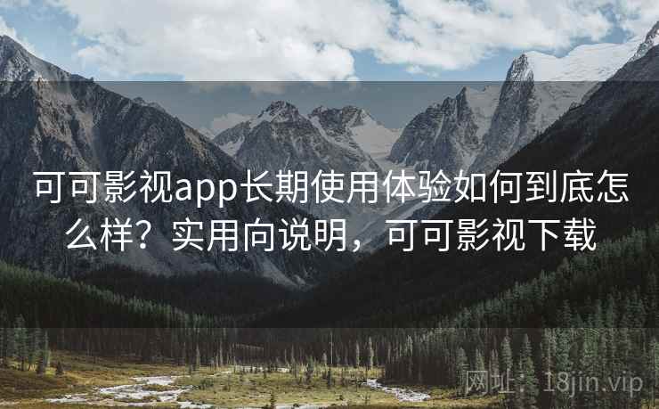 可可影视app长期使用体验如何到底怎么样?实用向说明,可可影视下载 可可影视app长期使用体验如何到底怎么样?实用向说明,可可影视下载