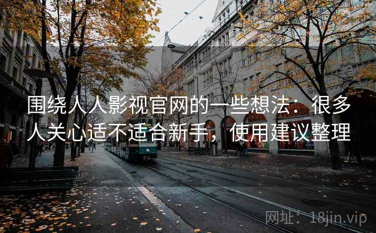 围绕人人影视官网的一些想法：很多人关心适不适合新手，使用建议整理