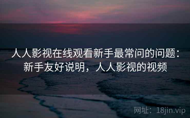 人人影视在线观看新手最常问的问题：新手友好说明，人人影视的视频