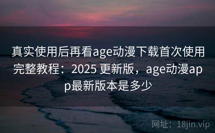 真实使用后再看age动漫下载首次使用完整教程：2025 更新版，age动漫app最新版本是多少